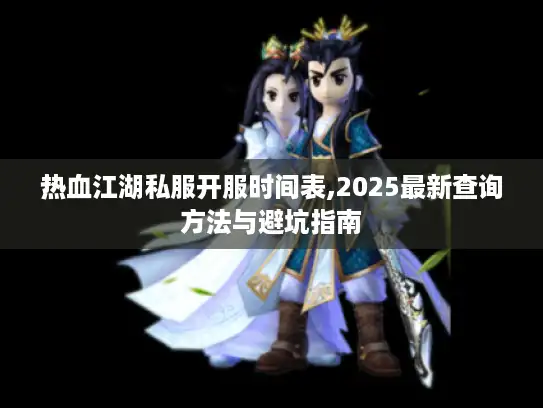 热血江湖私服开服时间表,2025最新查询方法与避坑指南