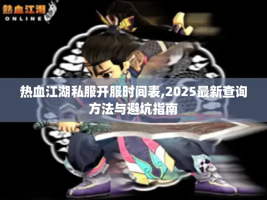 热血江湖私服开服时间表,2025最新查询方法与避坑指南