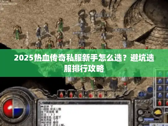 2025热血传奇私服新手怎么选?避坑选服排行攻略 2025热血传奇私服新手怎么选?避坑选服排行攻略