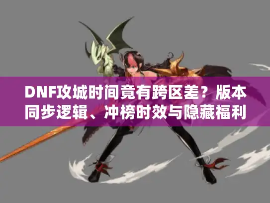 DNF攻城时间竟有跨区差?版本同步逻辑、冲榜时效与隐藏福利揭秘 DNF攻城时间竟有跨区差?版本同步逻辑、冲榜时效与隐藏福利揭秘