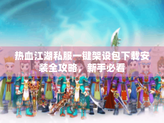 热血江湖私服一键架设包下载安装全攻略,新手必看 热血江湖私服一键架设包下载安装全攻略,新手必看