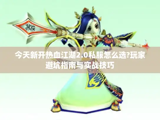 今天新开热血江湖2.0私服怎么选?玩家避坑指南与实战技巧