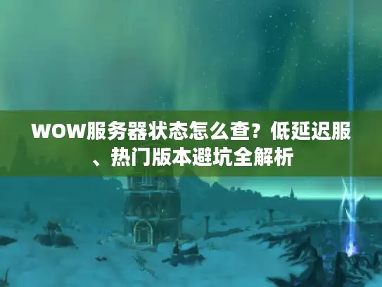 WOW服务器状态怎么查？低延迟服、热门版本避坑全解析