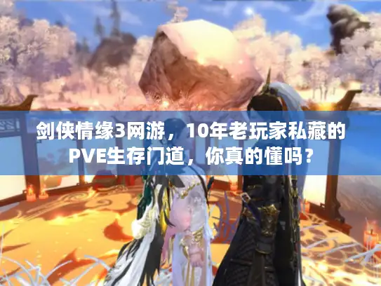剑侠情缘3网游，10年老玩家私藏的PVE生存门道，你真的懂吗？