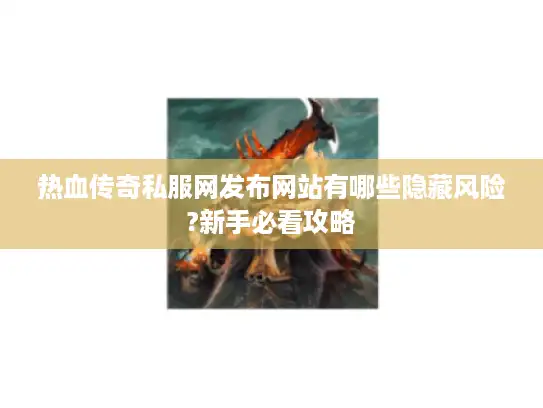 热血传奇私服网发布网站有哪些隐藏风险?新手必看攻略