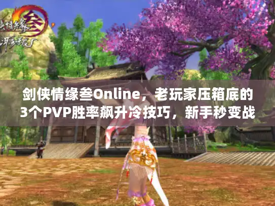 剑侠情缘叁Online，老玩家压箱底的3个PVP胜率飙升冷技巧，新手秒变战场黑马？