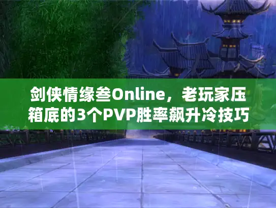 剑侠情缘叁Online，老玩家压箱底的3个PVP胜率飙升冷技巧，新手秒变战场黑马？
