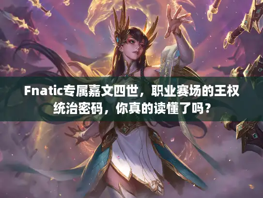 Fnatic专属嘉文四世,职业赛场的王权统治密码,你真的读懂了吗? Fnatic专属嘉文四世,职业赛场的王权统治密码,你真的读懂了吗?