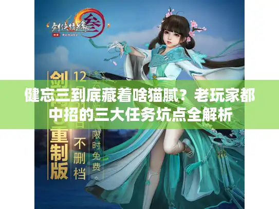 健忘三到底藏着啥猫腻？老玩家都中招的三大任务坑点全解析