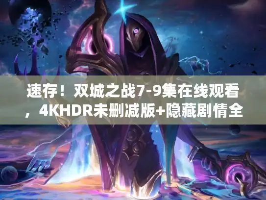 速存！双城之战7-9集在线观看，4KHDR未删减版+隐藏剧情全解析