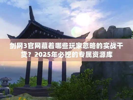 剑网3官网藏着哪些玩家忽略的实战干货?2025年必挖的专属资源库 剑网3官网藏着哪些玩家忽略的实战干货?2025年必挖的专属资源库