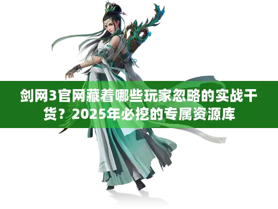 剑网3官网藏着哪些玩家忽略的实战干货?2025年必挖的专属资源库 剑网3官网藏着哪些玩家忽略的实战干货?2025年必挖的专属资源库