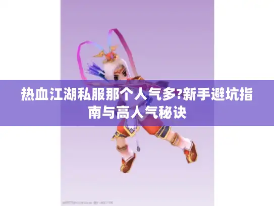 热血江湖私服那个人气多?新手避坑指南与高人气秘诀