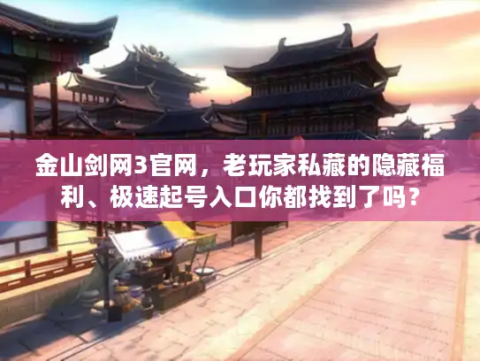 金山剑网3官网,老玩家私藏的隐藏福利、极速起号入口你都找到了吗? 金山剑网3官网,老玩家私藏的隐藏福利、极速起号入口你都找到了吗?