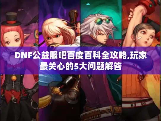 DNF公益服吧百度百科全攻略,玩家最关心的5大问题解答 DNF公益服吧百度百科全攻略,玩家最关心的5大问题解答