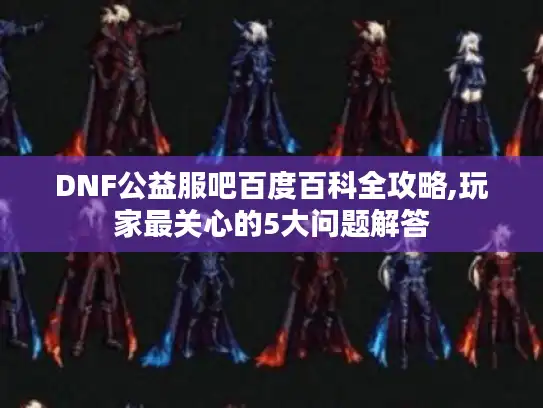 DNF公益服吧百度百科全攻略,玩家最关心的5大问题解答 DNF公益服吧百度百科全攻略,玩家最关心的5大问题解答