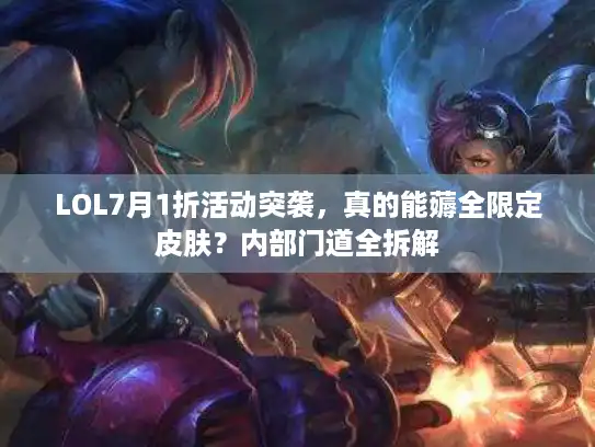 LOL7月1折活动突袭，真的能薅全限定皮肤？内部门道全拆解