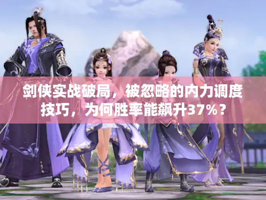 剑侠实战破局，被忽略的内力调度技巧，为何胜率能飙升37%？