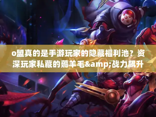 o盟真的是手游玩家的隐藏福利池？资深玩家私藏的薅羊毛&战力飙升门道
