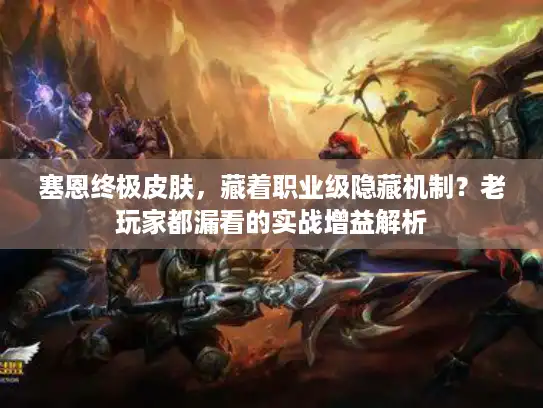 塞恩终极皮肤，藏着职业级隐藏机制？老玩家都漏看的实战增益解析