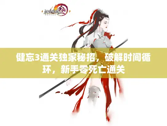 健忘3通关独家秘招，破解时间循环，新手零死亡通关