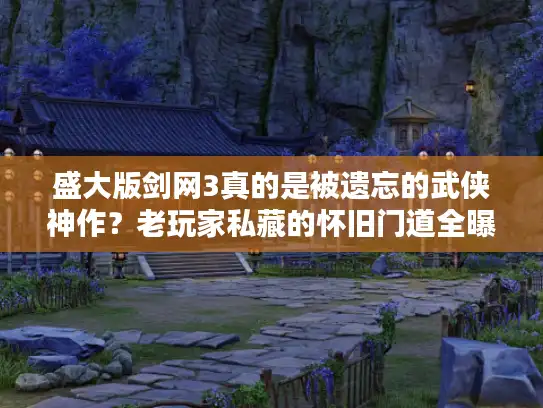 盛大版剑网3真的是被遗忘的武侠神作？老玩家私藏的怀旧门道全曝光