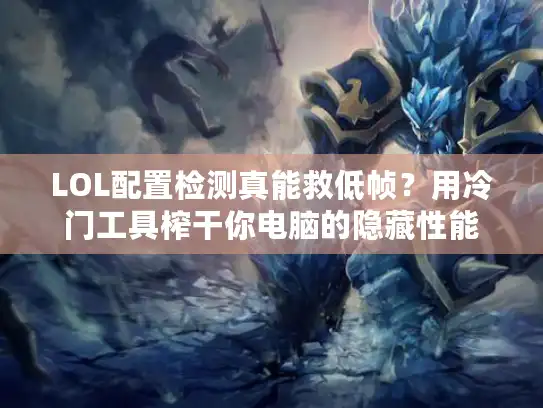 LOL配置检测真能救低帧?用冷门工具榨干你电脑的隐藏性能 LOL配置检测真能救低帧?用冷门工具榨干你电脑的隐藏性能