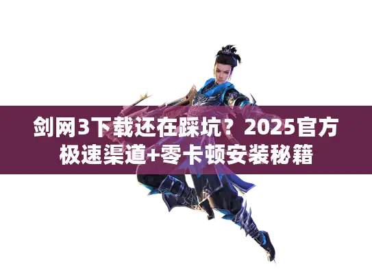 剑网3下载还在踩坑?2025官方极速渠道+零卡顿安装秘籍 剑网3下载还在踩坑?2025官方极速渠道+零卡顿安装秘籍