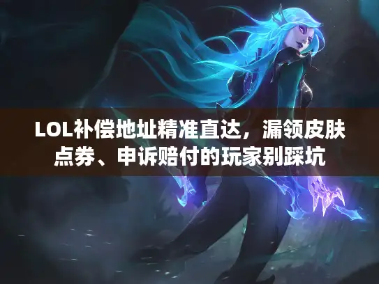 LOL补偿地址精准直达，漏领皮肤点券、申诉赔付的玩家别踩坑