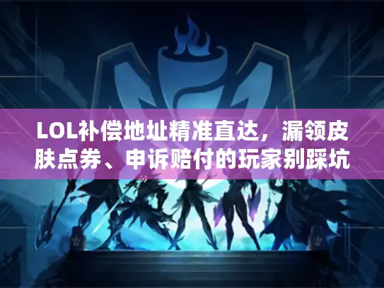 LOL补偿地址精准直达，漏领皮肤点券、申诉赔付的玩家别踩坑