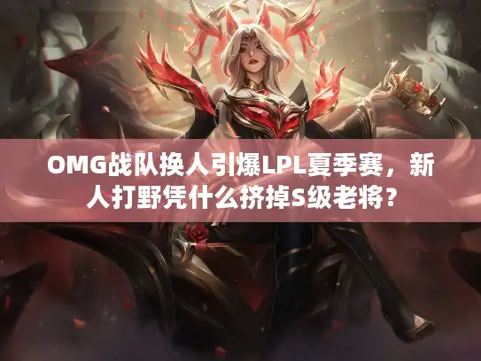 OMG战队换人引爆LPL夏季赛,新人打野凭什么挤掉S级老将? OMG战队换人引爆LPL夏季赛,新人打野凭什么挤掉S级老将?