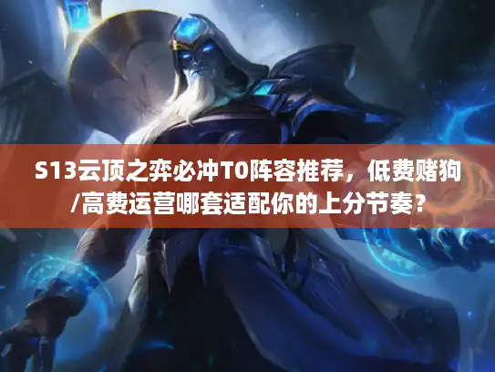 S13云顶之弈必冲T0阵容推荐，低费赌狗/高费运营哪套适配你的上分节奏？