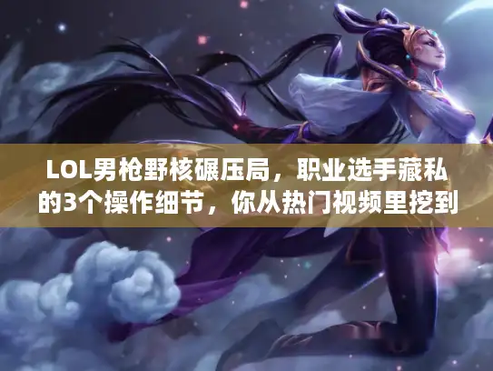 LOL男枪野核碾压局，职业选手藏私的3个操作细节，你从热门视频里挖到了吗？
