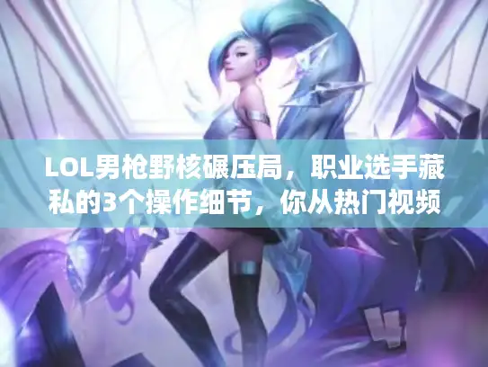 LOL男枪野核碾压局，职业选手藏私的3个操作细节，你从热门视频里挖到了吗？