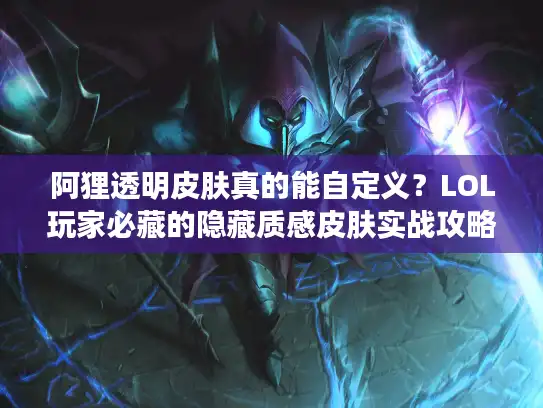 阿狸透明皮肤真的能自定义？LOL玩家必藏的隐藏质感皮肤实战攻略
