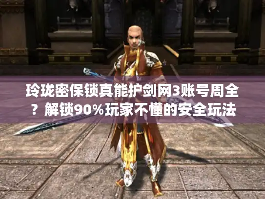 玲珑密保锁真能护剑网3账号周全?解锁90%玩家不懂的安全玩法 玲珑密保锁真能护剑网3账号周全?解锁90%玩家不懂的安全玩法