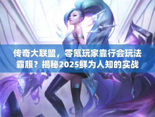 传奇大联盟，零氪玩家靠行会玩法霸服？揭秘2025鲜为人知的实战套路