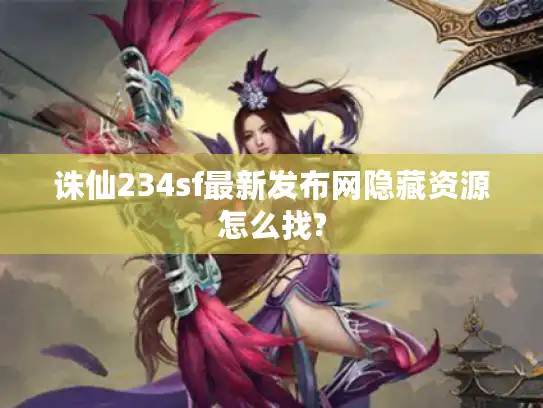 诛仙234sf最新发布网隐藏资源怎么找?