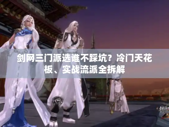 剑网三门派选谁不踩坑？冷门天花板、实战流派全拆解