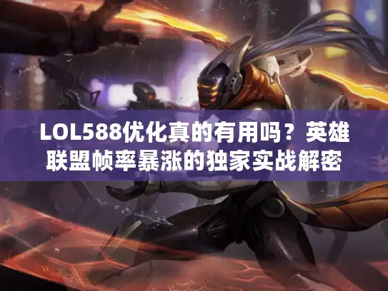 LOL588优化真的有用吗？英雄联盟帧率暴涨的独家实战解密