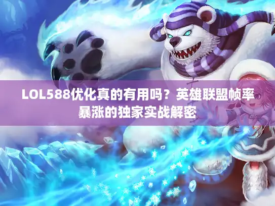 LOL588优化真的有用吗？英雄联盟帧率暴涨的独家实战解密