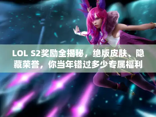 LOL S2奖励全揭秘，绝版皮肤、隐藏荣誉，你当年错过多少专属福利？