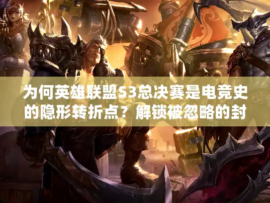 为何英雄联盟S3总决赛是电竞史的隐形转折点?解锁被忽略的封神细节 为何英雄联盟S3总决赛是电竞史的隐形转折点?解锁被忽略的封神细节
