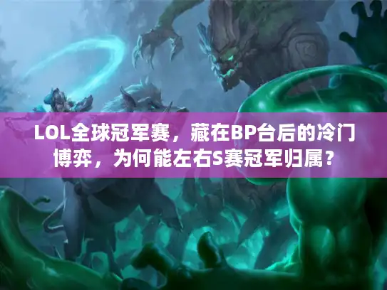 LOL全球冠军赛，藏在BP台后的冷门博弈，为何能左右S赛冠军归属？