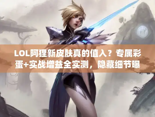 LOL阿狸新皮肤真的值入？专属彩蛋+实战增益全实测，隐藏细节曝光
