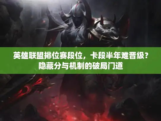 英雄联盟排位赛段位,卡段半年难晋级?隐藏分与机制的破局门道 英雄联盟排位赛段位,卡段半年难晋级?隐藏分与机制的破局门道