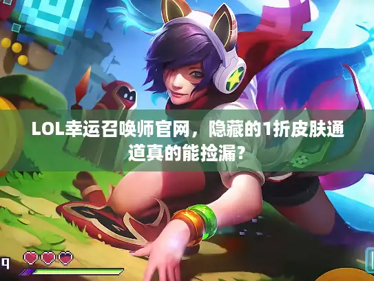 LOL幸运召唤师官网，隐藏的1折皮肤通道真的能捡漏？