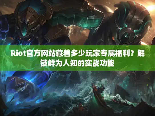 Riot官方网站藏着多少玩家专属福利？解锁鲜为人知的实战功能