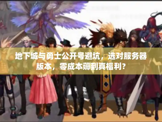 地下城与勇士公开号避坑，选对服务器版本，零成本薅到真福利？