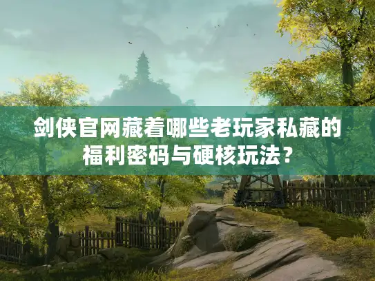 剑侠官网藏着哪些老玩家私藏的福利密码与硬核玩法? 剑侠官网藏着哪些老玩家私藏的福利密码与硬核玩法?